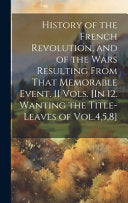 The History of the Rise and Progress of the Revolution in France With an Impartial and Concise Account of the Late War, Consequent Upon That Ever Memorable and Singular Event (Vol. 1 & 2)