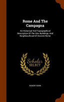 Rome and the Campagna - an Historical and Topographical Description of the Site Buildings, and Neighbourhood of Ancient Rome